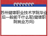苏州健雄职业技术学院毕业后一般能干什么呢(健雄职院就业方向)