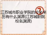 江苏城市职业学院的校名来历有什么渊源(江苏城职院校名渊源)