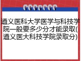 遵义医科大学医学与科技学院一般要多少分才能录取(遵义医大科技学院录取分)