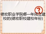 德宏职业学院哪一年成立建校的(德宏职校建校年份)