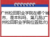 广州松田职业学院在哪个城市，是本科吗，第几批(广州松田职业学院位置批次)