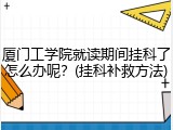 厦门工学院就读期间挂科了怎么办呢？(挂科补救方法)