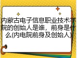 内蒙古电子信息职业技术学院的创始人是谁，前身是什么(内电院前身及创始人)