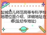 盐城幼儿师范高等专科学校地理位置介绍，详细地址在哪(盐幼专地址)