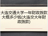 大连交通大学一年财政拨款大概多少钱(大连交大年财政拨款)