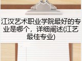 江汉艺术职业学院最好的专业是哪个，详细阐述(江艺最佳专业)