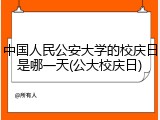 中国人民公安大学的校庆日是哪一天(公大校庆日)