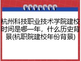 杭州科技职业技术学院建校时间是哪一年，什么历史背景(杭职院建校年份背景)