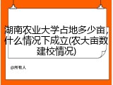 湖南农业大学占地多少亩，什么情况下成立(农大亩数建校情况)
