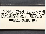 辽宁城市建设职业技术学院的校训是什么,有何历史(辽宁城建校训历史)