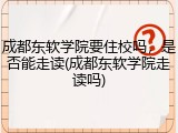 成都东软学院要住校吗，是否能走读(成都东软学院走读吗)
