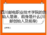 四川邮电职业技术学院的创始人是谁，前身是什么(川邮创始人及前身)