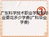 广东科学技术职业学院到毕业要花多少学费(广科毕业学费)