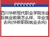 四川华新现代职业学院毕业后就业前景怎么样，毕业生去向(华新职院就业去向)