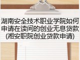湖南安全技术职业学院如何申请在读间的创业无息贷款(湘安职院创业贷款申请)
