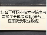 烟台工程职业技术学院高考需多少分能录取呢(烟台工程职院录取分数线)