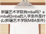 新疆艺术学院有mba吗？emba和mba的入学条件是什么(新疆艺术学院MBA条件)