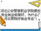 河北公安警察职业学院哪些专业就业前景好，为什么("河北警院好就业专业")