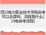 四川电力职业技术学院自考可以去读吗，流程是什么(川电自考流程)