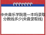中央音乐学院是一本吗录取分数线多少(央音录取线)