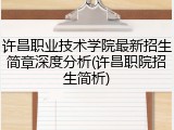 许昌职业技术学院最新招生简章深度分析(许昌职院招生简析)