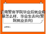 云南警官学院毕业后就业前景怎么样，毕业生去向(警院就业去向)
