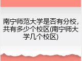 南宁师范大学是否有分校，共有多少个校区(南宁师大学几个校区)