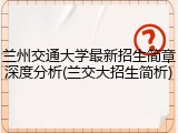 兰州交通大学最新招生简章深度分析(兰交大招生简析)