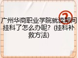 广州华商职业学院就读期间挂科了怎么办呢？(挂科补救方法)