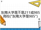东南大学是不是211或985高校("东南大学是985")