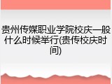 贵州传媒职业学院校庆一般什么时候举行(贵传校庆时间)