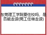 东莞理工学院要住校吗，是否能走读(莞工住宿走读)