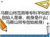 马鞍山师范高等专科学校的创始人是谁，前身是什么(马鞍山师专创始前身)