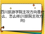 四川旅游学院主攻方向是什么，怎么样(川旅院主攻方向)