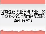 河南经贸职业学院毕业一般工资多少钱("河南经贸职院毕业薪资")