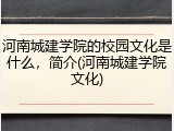 河南城建学院的校园文化是什么，简介(河南城建学院文化)