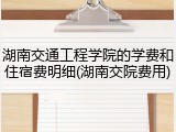 湖南交通工程学院的学费和住宿费明细(湖南交院费用)