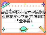 白银希望职业技术学院到毕业要花多少学费(白银职院毕业学费)