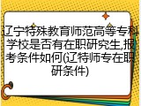 辽宁特殊教育师范高等专科学校是否有在职研究生,报考条件如何(辽特师专在职研条件)