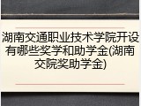 湖南交通职业技术学院开设有哪些奖学和助学金(湖南交院奖助学金)