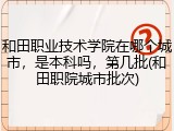 和田职业技术学院在哪个城市，是本科吗，第几批(和田职院城市批次)