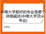 中南大学最好的专业是哪个，详细阐述(中南大学顶尖专业)