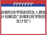 安徽科技学院的招生人数和计划解读("安徽科技学院招生计划")