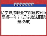辽宁政法职业学院建校时间是哪一年？(辽宁政法职院建校年)