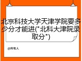 北京科技大学天津学院要多少分才能进("北科大津院录取分")