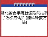湖北警官学院就读期间挂科了怎么办呢？(挂科补救方法)