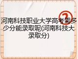 河南科技职业大学高考需多少分能录取呢(河南科技大录取分)