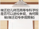 宿迁幼儿师范高等专科学校是否可以进校参观，有何限制(宿迁幼专参观限制)