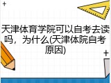 天津体育学院可以自考去读吗，为什么(天津体院自考原因)