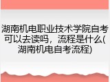 湖南机电职业技术学院自考可以去读吗，流程是什么(湖南机电自考流程)